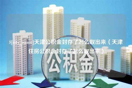 那曲天津公积金封存了怎么取出来（天津住房公积金封存了怎么取出来）