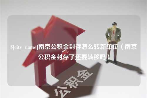 那曲南京公积金封存怎么转新单位（南京公积金封存了还要转移吗）