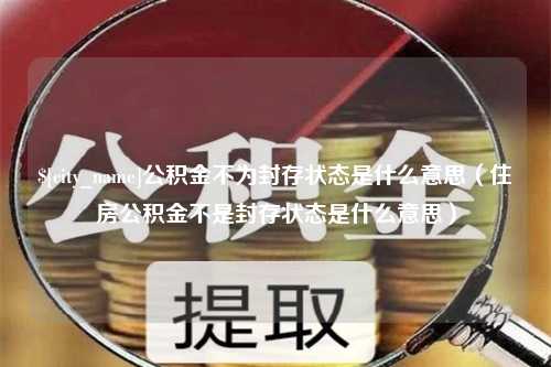 那曲公积金不为封存状态是什么意思（住房公积金不是封存状态是什么意思）